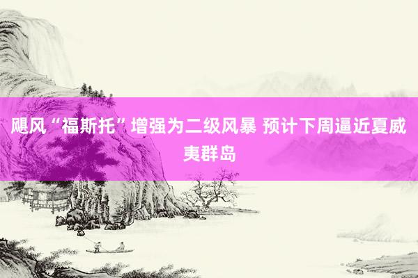 飓风“福斯托”增强为二级风暴 预计下周逼近夏威夷群岛