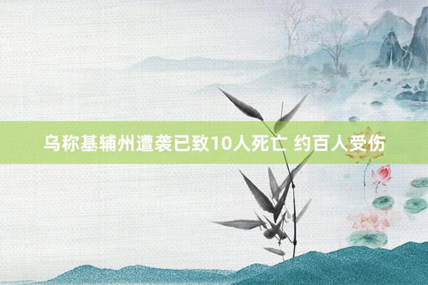 乌称基辅州遭袭已致10人死亡 约百人受伤