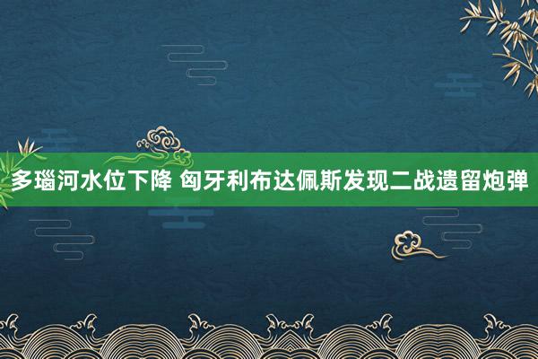 多瑙河水位下降 匈牙利布达佩斯发现二战遗留炮弹