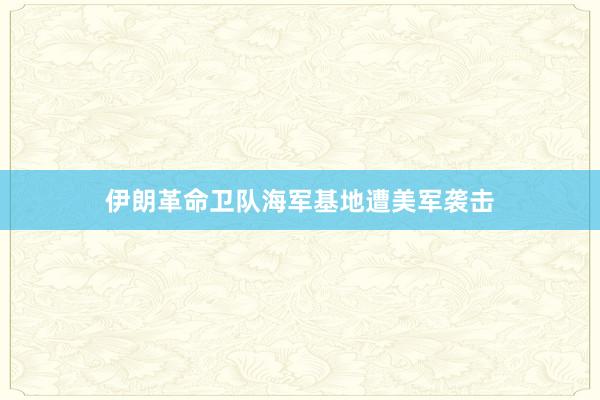 伊朗革命卫队海军基地遭美军袭击