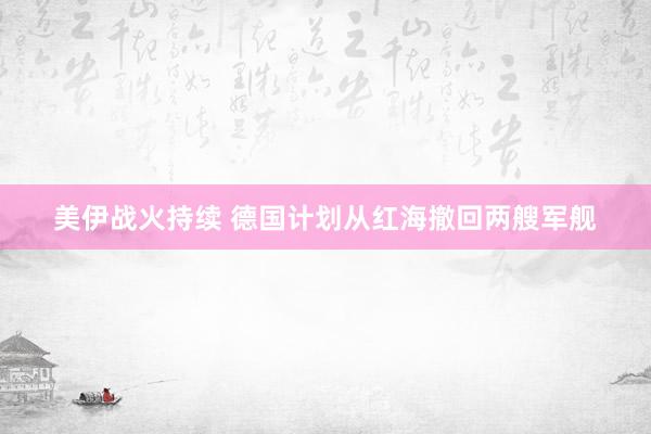 美伊战火持续 德国计划从红海撤回两艘军舰