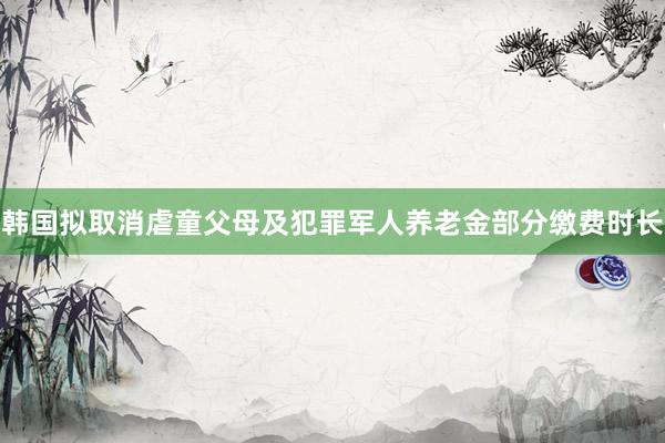 韩国拟取消虐童父母及犯罪军人养老金部分缴费时长