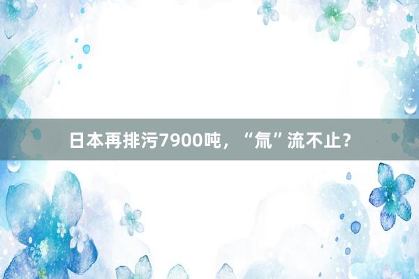 日本再排污7900吨，“氚”流不止？