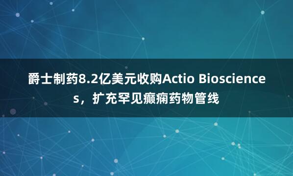 爵士制药8.2亿美元收购Actio Biosciences，扩充罕见癫痫药物管线