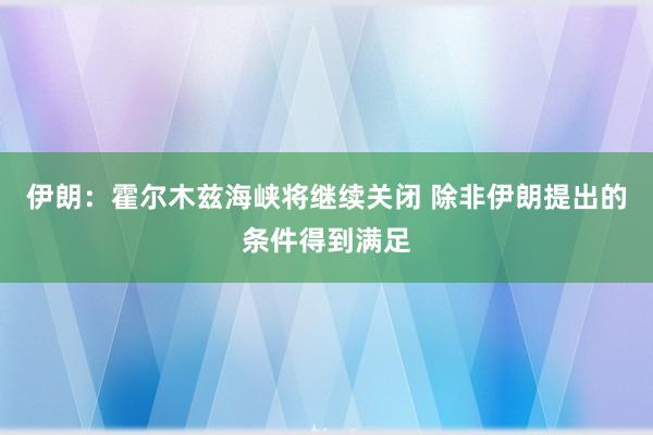 伊朗：霍尔木兹海峡将继续关闭 除非伊朗提出的条件得到满足