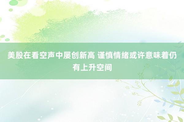 美股在看空声中屡创新高 谨慎情绪或许意味着仍有上升空间