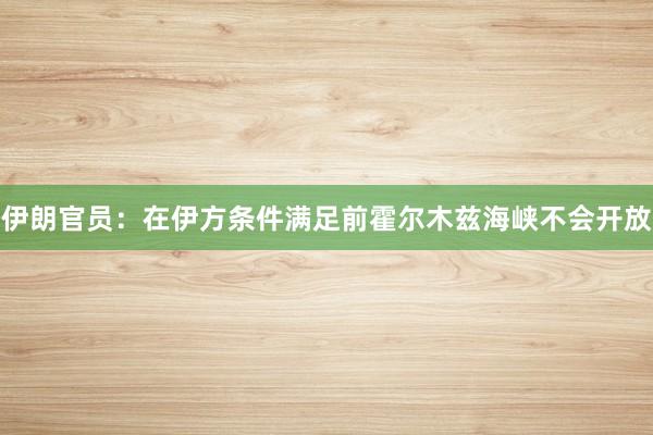 伊朗官员：在伊方条件满足前霍尔木兹海峡不会开放