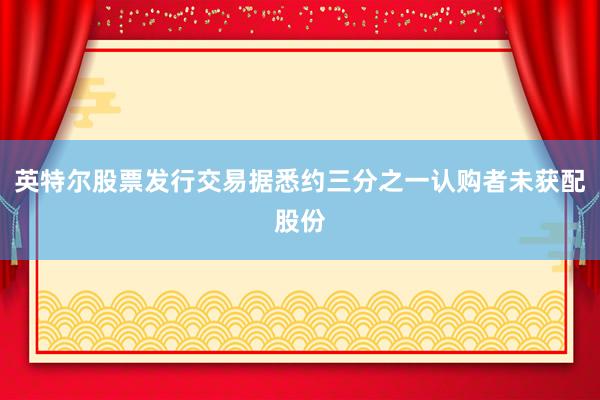 英特尔股票发行交易据悉约三分之一认购者未获配股份