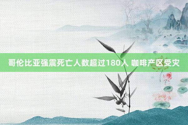 哥伦比亚强震死亡人数超过180人 咖啡产区受灾