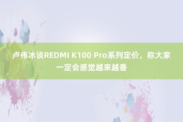 卢伟冰谈REDMI K100 Pro系列定价，称大家一定会感觉越来越香