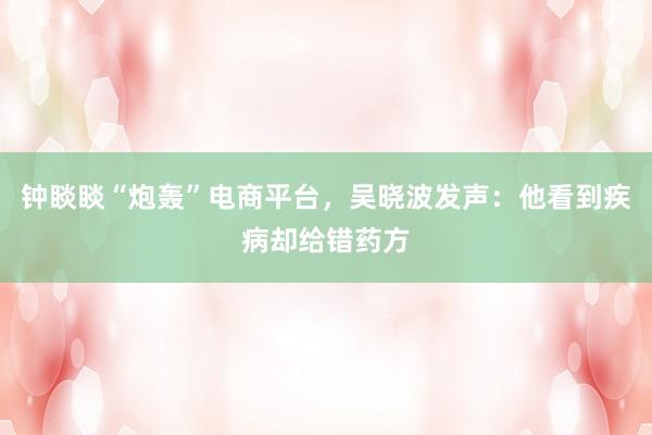 钟睒睒“炮轰”电商平台，吴晓波发声：他看到疾病却给错药方