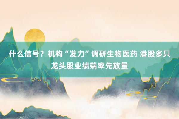 什么信号？机构“发力”调研生物医药 港股多只龙头股业绩端率先放量