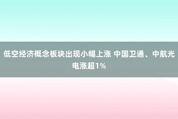 低空经济概念板块出现小幅上涨 中国卫通、中航光电涨超1%