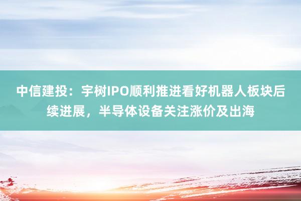中信建投：宇树IPO顺利推进看好机器人板块后续进展，半导体设备关注涨价及出海