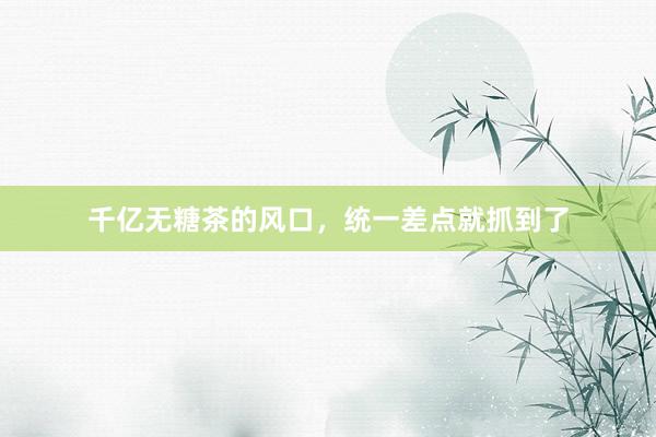 千亿无糖茶的风口，统一差点就抓到了