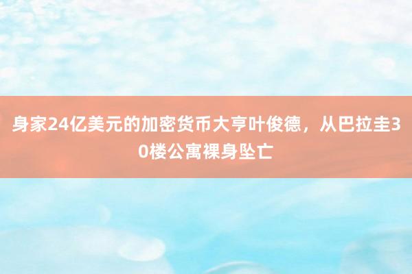 身家24亿美元的加密货币大亨叶俊德，从巴拉圭30楼公寓裸身坠亡