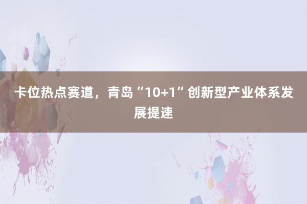 卡位热点赛道，青岛“10+1”创新型产业体系发展提速