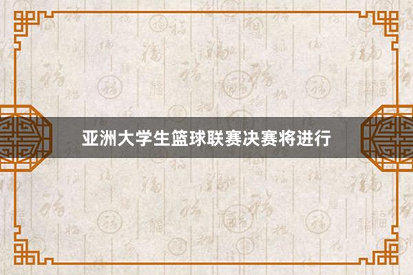 亚洲大学生篮球联赛决赛将进行