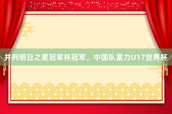 并列明日之星冠军杯冠军，中国队蓄力U17世界杯