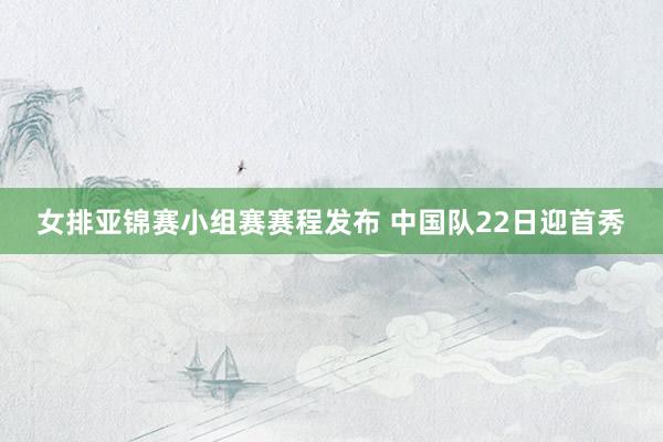 女排亚锦赛小组赛赛程发布 中国队22日迎首秀