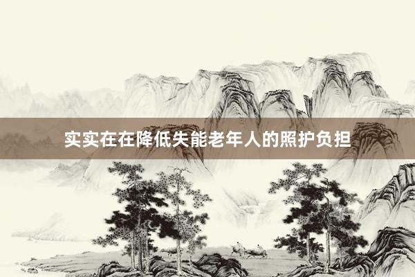 实实在在降低失能老年人的照护负担