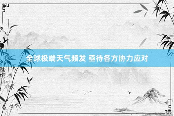 全球极端天气频发 亟待各方协力应对