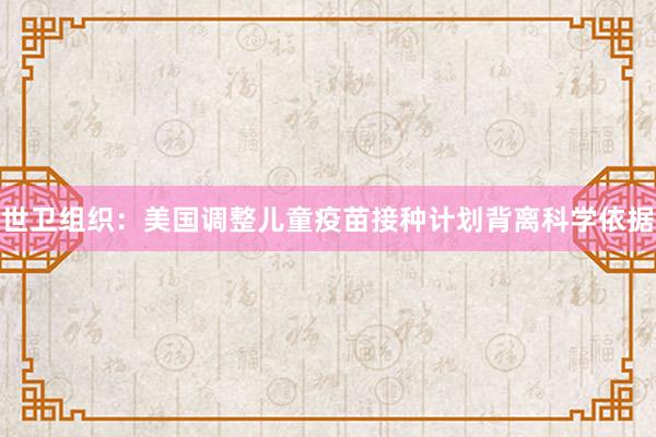 世卫组织：美国调整儿童疫苗接种计划背离科学依据