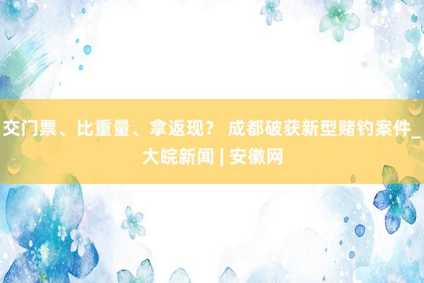 交门票、比重量、拿返现？ 成都破获新型赌钓案件_大皖新闻 | 安徽网