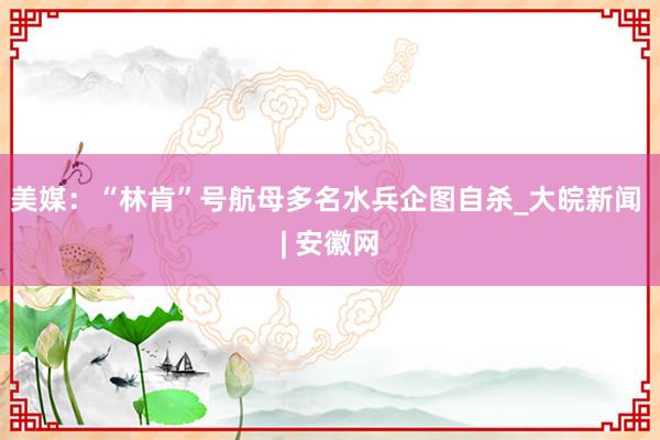 美媒：“林肯”号航母多名水兵企图自杀_大皖新闻 | 安徽网