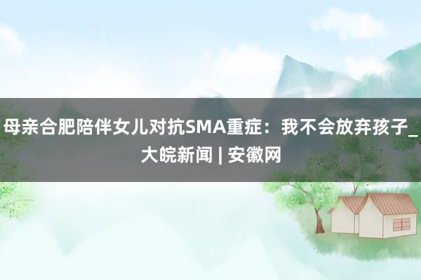母亲合肥陪伴女儿对抗SMA重症：我不会放弃孩子_大皖新闻 | 安徽网