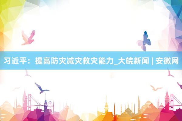 习近平：提高防灾减灾救灾能力_大皖新闻 | 安徽网