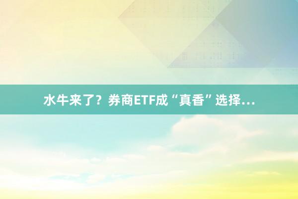 水牛来了？券商ETF成“真香”选择…