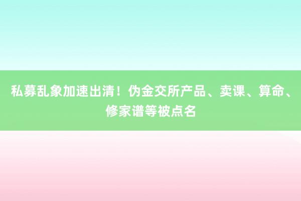 私募乱象加速出清！伪金交所产品、卖课、算命、修家谱等被点名