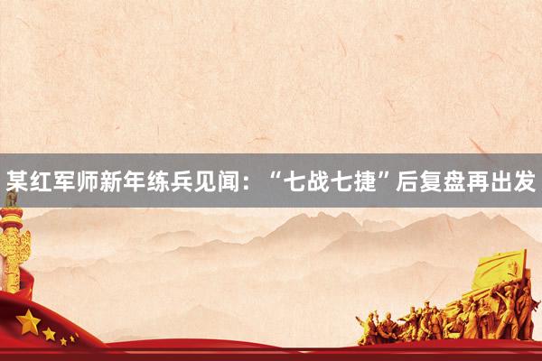 某红军师新年练兵见闻：“七战七捷”后复盘再出发