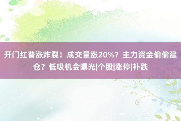 开门红普涨炸裂！成交量涨20%？主力资金偷偷建仓？低吸机会曝光|个股|涨停|补跌
