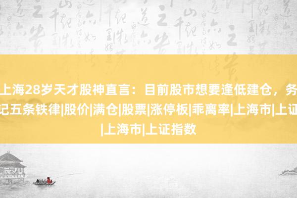上海28岁天才股神直言：目前股市想要逢低建仓，务必牢记五条铁律|股价|满仓|股票|涨停板|乖离率|上海市|上证指数