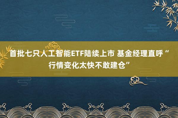 首批七只人工智能ETF陆续上市 基金经理直呼“行情变化太快不敢建仓”
