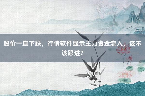 股价一直下跌，行情软件显示主力资金流入，该不该跟进？