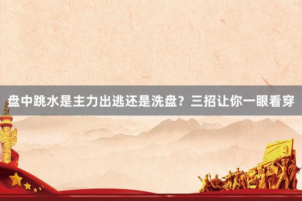 盘中跳水是主力出逃还是洗盘？三招让你一眼看穿