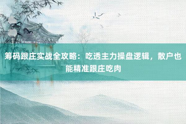 筹码跟庄实战全攻略：吃透主力操盘逻辑，散户也能精准跟庄吃肉