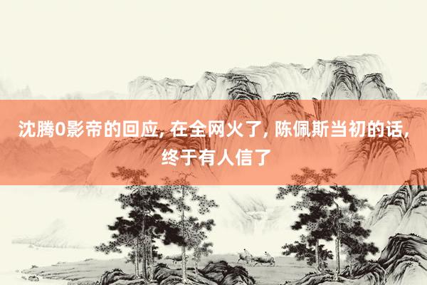 沈腾0影帝的回应, 在全网火了, 陈佩斯当初的话, 终于有人信了