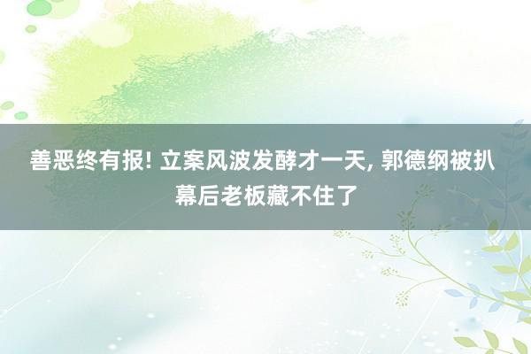 善恶终有报! 立案风波发酵才一天, 郭德纲被扒 幕后老板藏不住了