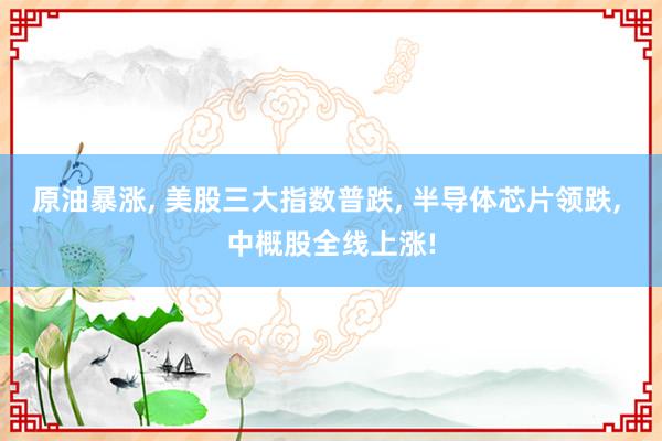原油暴涨, 美股三大指数普跌, 半导体芯片领跌, 中概股全线上涨!
