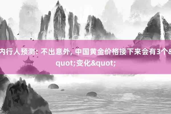 内行人预测: 不出意外, 中国黄金价格接下来会有3个"变化"