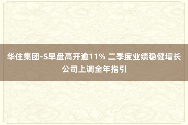 华住集团-S早盘高开逾11% 二季度业绩稳健增长公司上调全年指引