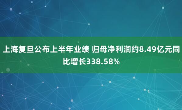 上海复旦公布上半年业绩 归母净利润约8.49亿元同比增长338.58%