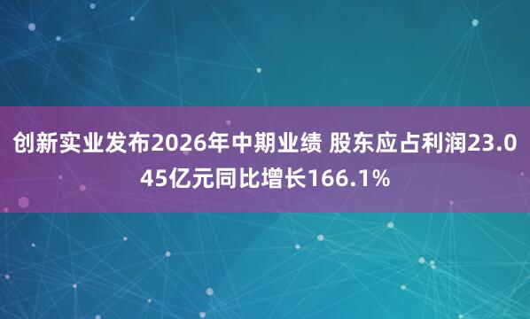 创新实业发布2026年中期业绩 股东应占利润23.045亿元同比增长166.1%