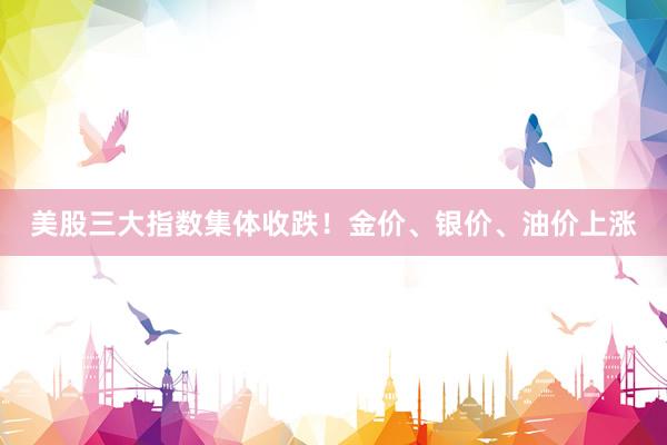 美股三大指数集体收跌！金价、银价、油价上涨