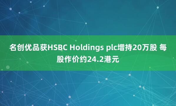 名创优品获HSBC Holdings plc增持20万股 每股作价约24.2港元