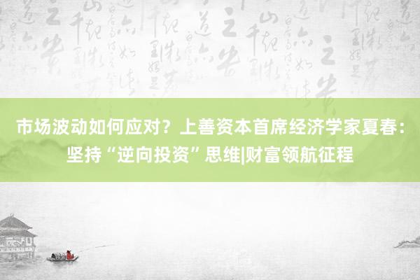 市场波动如何应对？上善资本首席经济学家夏春：坚持“逆向投资”思维|财富领航征程